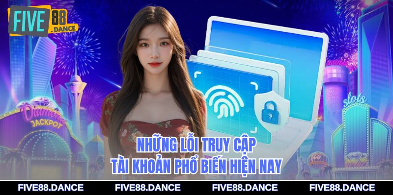 Những lỗi truy cập tài khoản phổ biến hiện nay